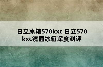 日立冰箱570kxc 日立570kxc镜面冰箱深度测评